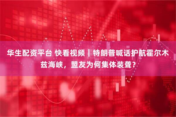 华生配资平台 快看视频｜特朗普喊话护航霍尔木兹海峡，盟友为何集体装聋？