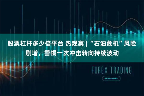 股票杠杆多少倍平台 热观察 | “石油危机”风险剧增，警惕一次冲击转向持续波动