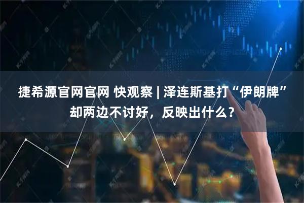 捷希源官网官网 快观察 | 泽连斯基打“伊朗牌”却两边不讨好，反映出什么？