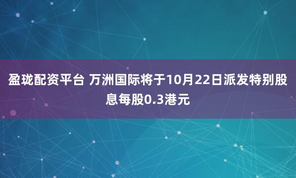 盈珑配资平台 万洲国际将于10月22日派发特别股息每股0.3港元