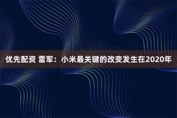 优先配资 雷军：小米最关键的改变发生在2020年