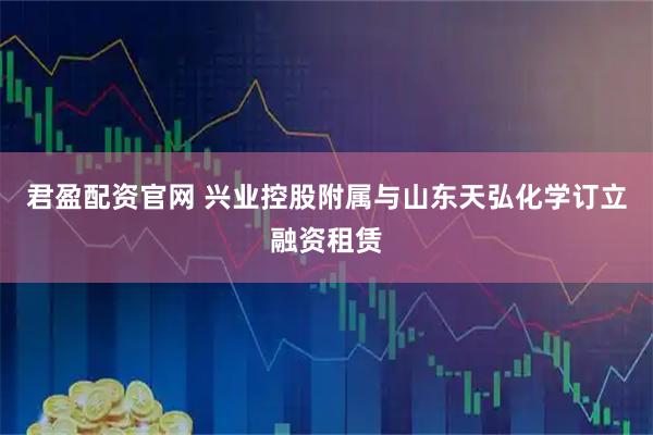 君盈配资官网 兴业控股附属与山东天弘化学订立融资租赁