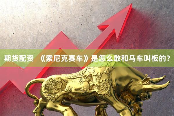 期货配资  《索尼克赛车》是怎么敢和马车叫板的？