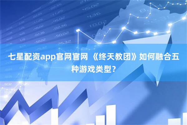 七星配资app官网官网 《终天教团》如何融合五种游戏类型？