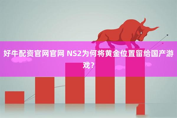好牛配资官网官网 NS2为何将黄金位置留给国产游戏？