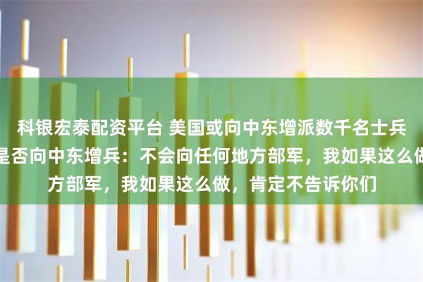 科银宏泰配资平台 美国或向中东增派数千名士兵；此前特朗普回应是否向中东增兵：不会向任何地方部军，我如果这么做，肯定不告诉你们