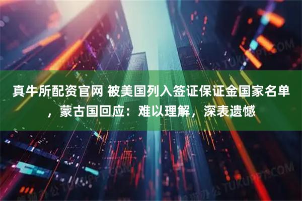 真牛所配资官网 被美国列入签证保证金国家名单，蒙古国回应：难以理解，深表遗憾