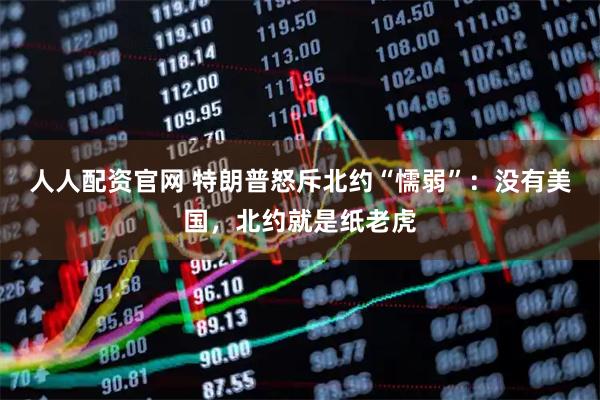 人人配资官网 特朗普怒斥北约“懦弱”：没有美国，北约就是纸老虎