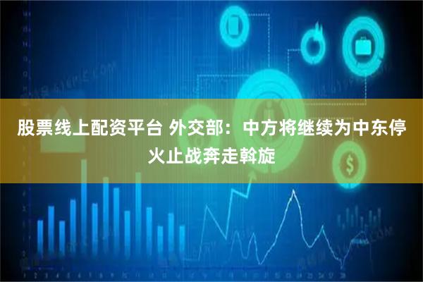 股票线上配资平台 外交部：中方将继续为中东停火止战奔走斡旋