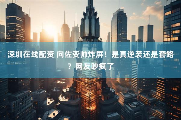 深圳在线配资 向佐变帅炸屏!是真逆袭还是套路?网友吵疯了