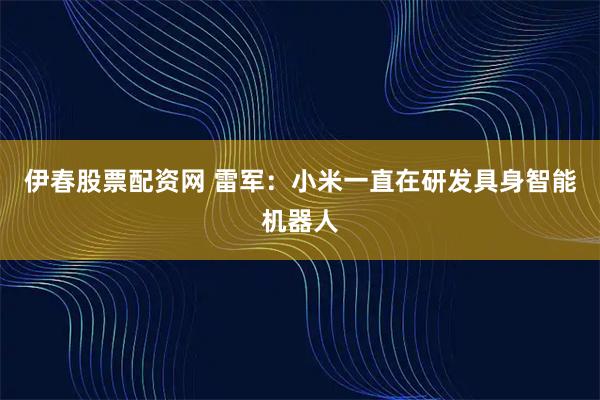 伊春股票配资网 雷军：小米一直在研发具身智能机器人