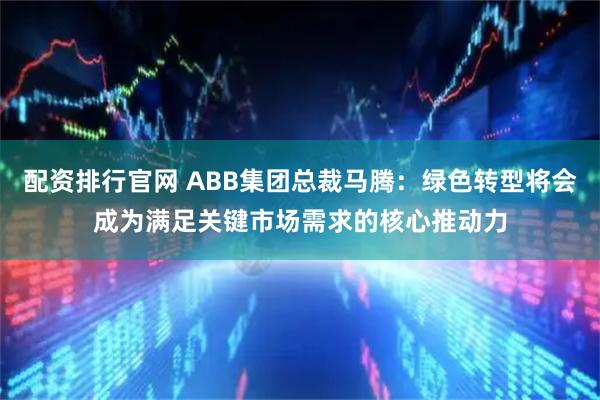 配资排行官网 ABB集团总裁马腾：绿色转型将会成为满足关键市场需求的核心推动力