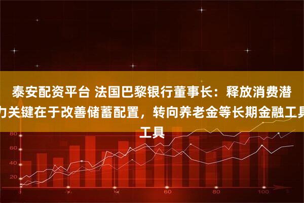 泰安配资平台 法国巴黎银行董事长：释放消费潜力关键在于改善储蓄配置，转向养老金等长期金融工具