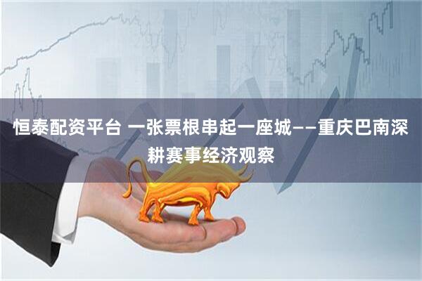 恒泰配资平台 一张票根串起一座城——重庆巴南深耕赛事经济观察