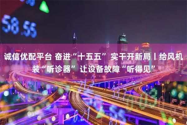 诚信优配平台 奋进“十五五” 实干开新局丨给风机装“听诊器” 让设备故障“听得见”