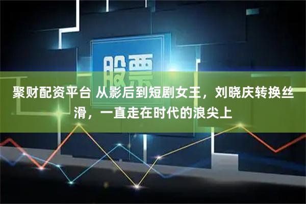 聚财配资平台 从影后到短剧女王，刘晓庆转换丝滑，一直走在时代的浪尖上