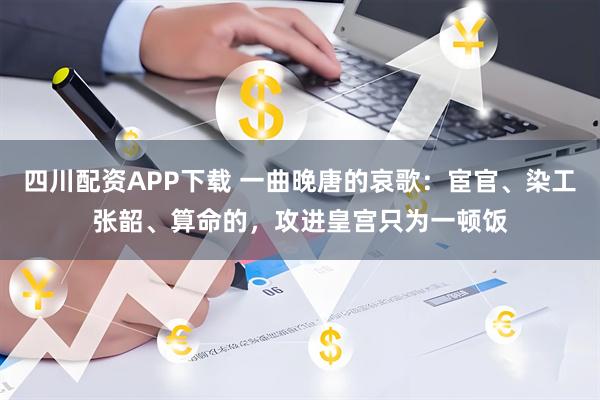 四川配资APP下载 一曲晚唐的哀歌：宦官、染工张韶、算命的，攻进皇宫只为一顿饭