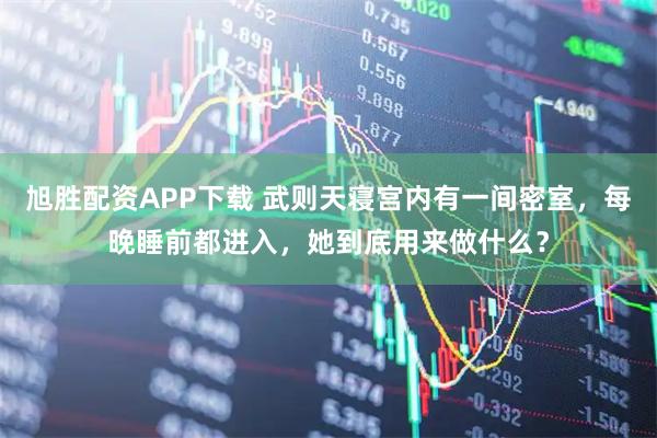 旭胜配资APP下载 武则天寝宫内有一间密室，每晚睡前都进入，她到底用来做什么？