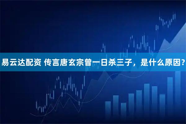 易云达配资 传言唐玄宗曾一日杀三子，是什么原因？