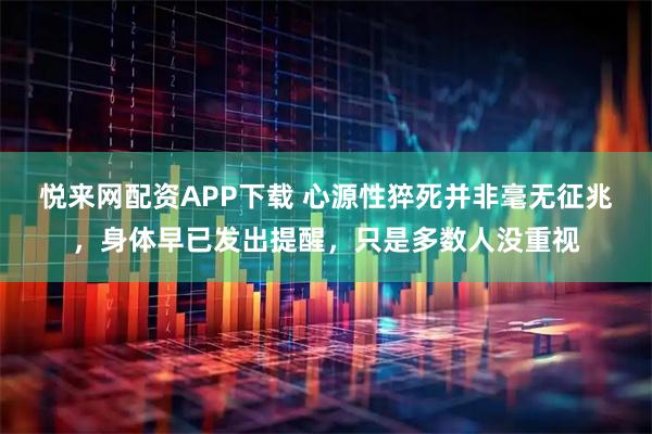 悦来网配资APP下载 心源性猝死并非毫无征兆，身体早已发出提醒，只是多数人没重视