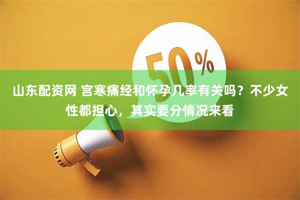 山东配资网 宫寒痛经和怀孕几率有关吗？不少女性都担心，其实要分情况来看