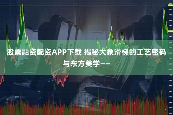 股票融资配资APP下载 揭秘大象滑梯的工艺密码与东方美学——