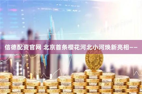 信德配资官网 北京首条樱花河北小河焕新亮相——