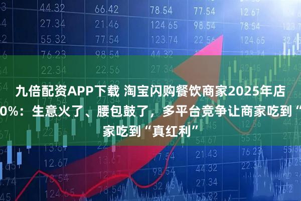 九倍配资APP下载 淘宝闪购餐饮商家2025年店均增长90%：生意火了、腰包鼓了，多平台竞争让商家吃到“真红利”