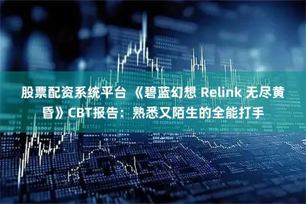 股票配资系统平台 《碧蓝幻想 Relink 无尽黄昏》CBT报告：熟悉又陌生的全能打手