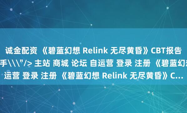 诚金配资 《碧蓝幻想 Relink 无尽黄昏》CBT报告：熟悉又陌生的全能打手\＂/> 主站 商城 论坛 自运营 登录 注册 《碧蓝幻想 Relink 无尽黄昏》C...
