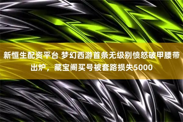 新恒生配资平台 梦幻西游首条无级别愤怒破甲腰带出炉，藏宝阁买号被套路损失5000