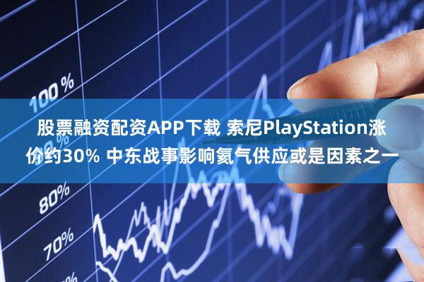 股票融资配资APP下载 索尼PlayStation涨价约30% 中东战事影响氦气供应或是因素之一