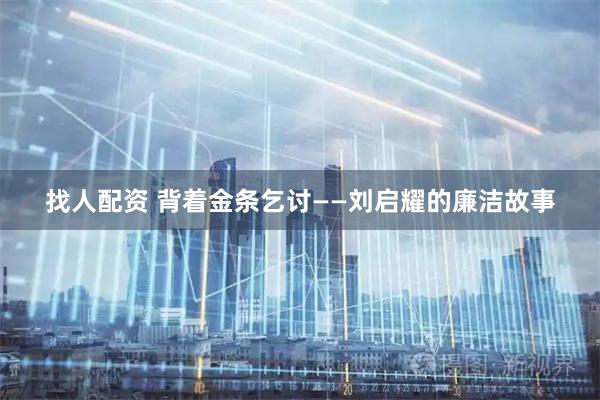 找人配资 背着金条乞讨——刘启耀的廉洁故事