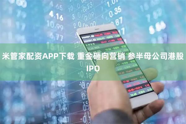 米管家配资APP下载 重金砸向营销 参半母公司港股IPO