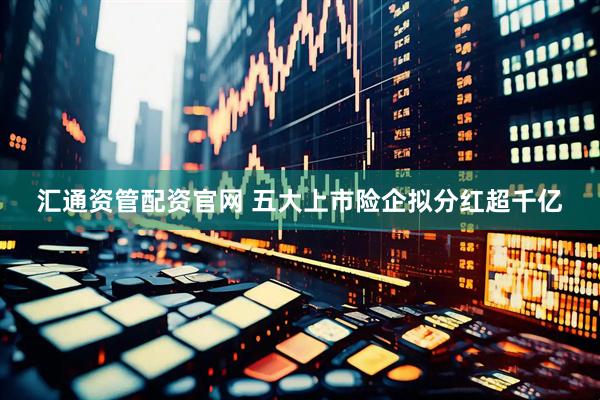 汇通资管配资官网 五大上市险企拟分红超千亿