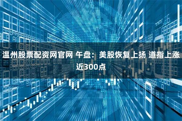 温州股票配资网官网 午盘：美股恢复上扬 道指上涨近300点