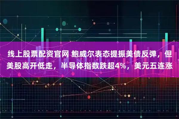 线上股票配资官网 鲍威尔表态提振美债反弹，但美股高开低走，半导体指数跌超4%，美元五连涨