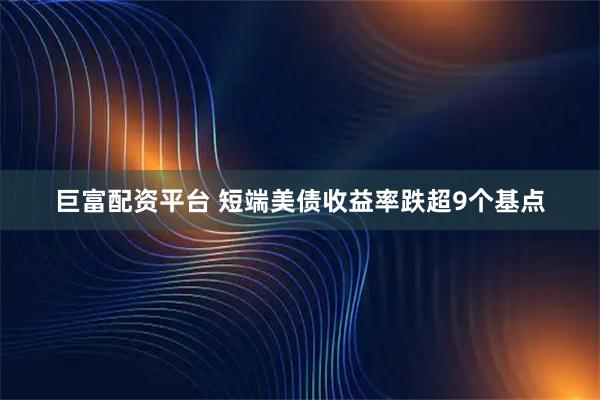 巨富配资平台 短端美债收益率跌超9个基点