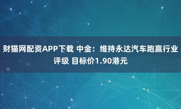 财猫网配资APP下载 中金:维持永达汽车跑赢行业评级 目标价1.90港元