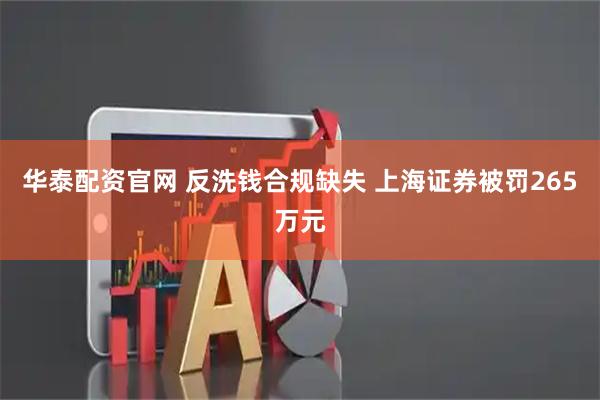 华泰配资官网 反洗钱合规缺失 上海证券被罚265万元