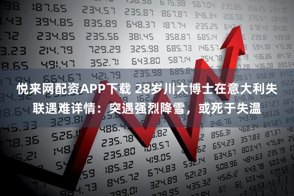 悦来网配资APP下载 28岁川大博士在意大利失联遇难详情:突遇强烈降雪,或死于失温