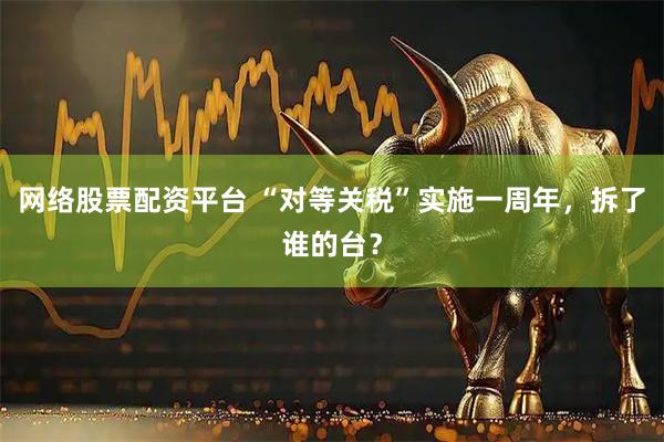 网络股票配资平台 “对等关税”实施一周年，拆了谁的台？