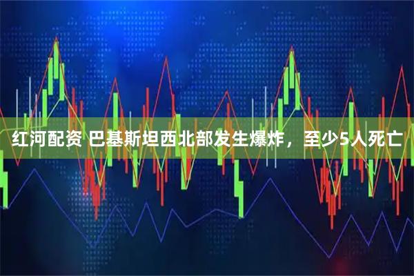 红河配资 巴基斯坦西北部发生爆炸，至少5人死亡
