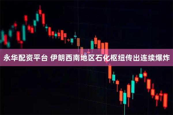 永华配资平台 伊朗西南地区石化枢纽传出连续爆炸