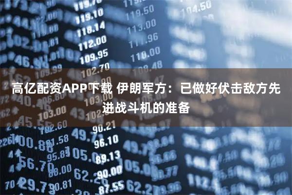 高亿配资APP下载 伊朗军方：已做好伏击敌方先进战斗机的准备