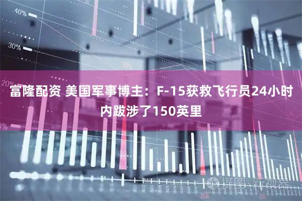 富隆配资 美国军事博主：F-15获救飞行员24小时内跋涉了150英里