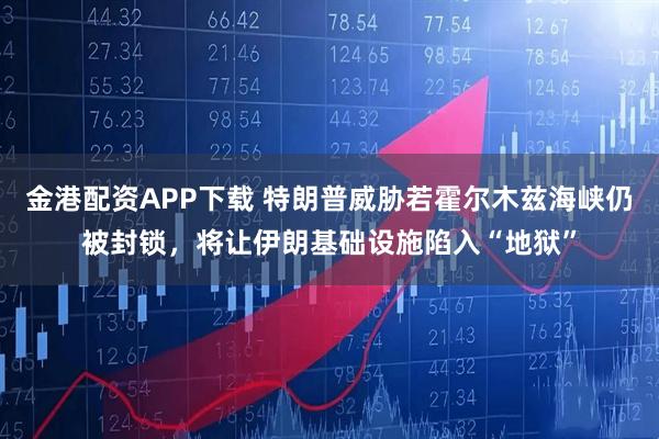 金港配资APP下载 特朗普威胁若霍尔木兹海峡仍被封锁,将让伊朗基础设施陷入“地狱”