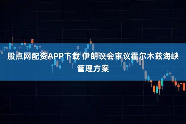股点网配资APP下载 伊朗议会审议霍尔木兹海峡管理方案