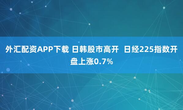 外汇配资APP下载 日韩股市高开  日经225指数开盘上涨0.7%