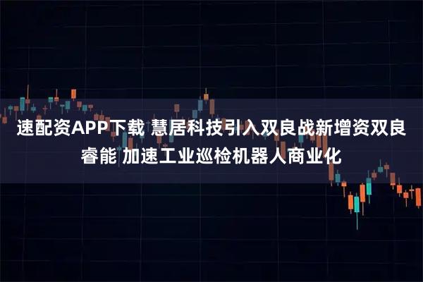 速配资APP下载 慧居科技引入双良战新增资双良睿能 加速工业巡检机器人商业化